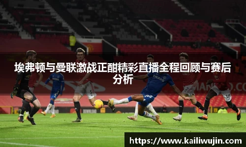 埃弗顿与曼联激战正酣精彩直播全程回顾与赛后分析